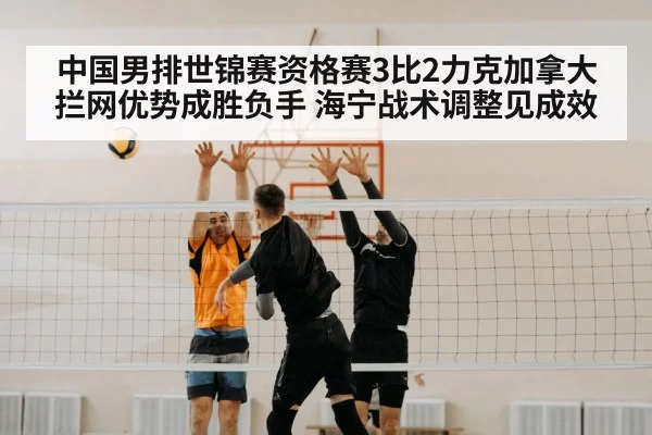 中国男排世锦赛资格赛3比2力克加拿大 拦网优势成胜负手 海宁战术调整见成效