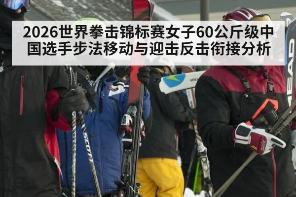 2026世界拳击锦标赛女子60公斤级中国选手步法移动与迎击反击衔接分析