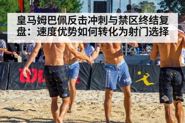 皇马姆巴佩反击冲刺与禁区终结复盘:速度优势如何转化为射门选择